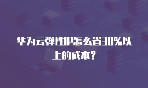 华为云弹性IP怎么省30%以上的成本？