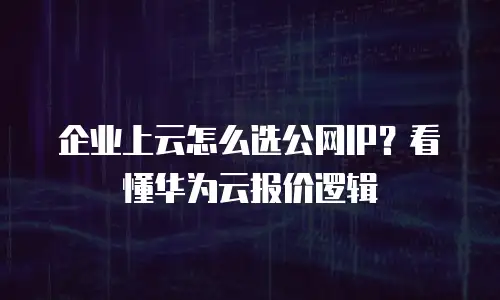 企业上云怎么选公网IP？看懂华为云报价逻辑