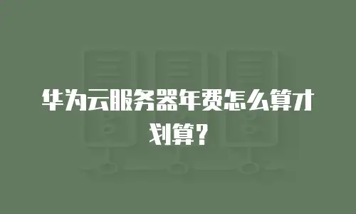 华为云服务器年费怎么算才划算？