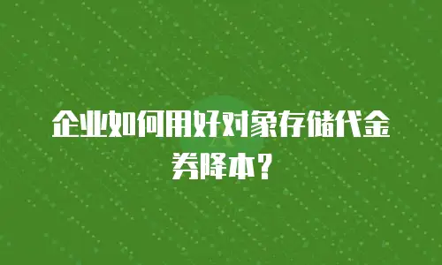 企业如何用好对象存储代金券降本？