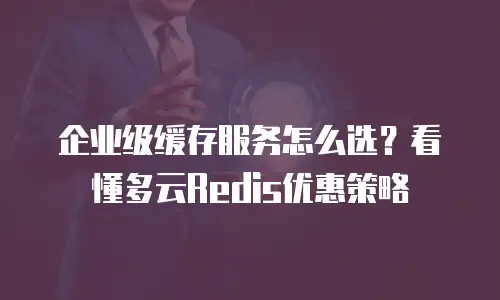 企业级缓存服务怎么选？看懂多云Redis优惠策略
