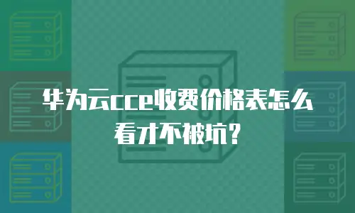 华为云cce收费价格表怎么看才不被坑？