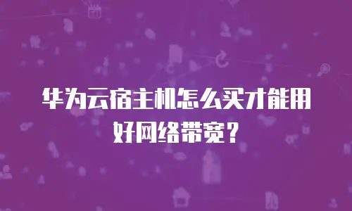 华为云宿主机怎么买才能用好网络带宽？