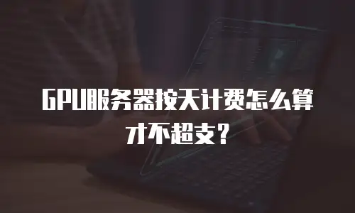 GPU服务器按天计费怎么算才不超支？