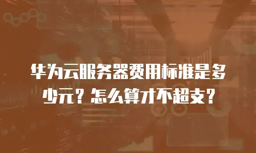 华为云服务器费用标准是多少元？怎么算才不超支？