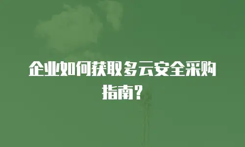 企业如何获取多云安全采购指南？