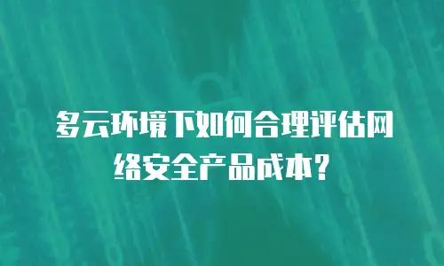 多云环境下如何合理评估网络安全产品成本？