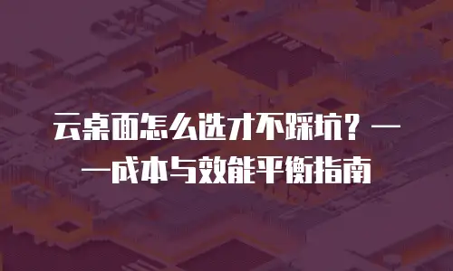云桌面怎么选才不踩坑？&mdash;&mdash;成本与效能平衡指南