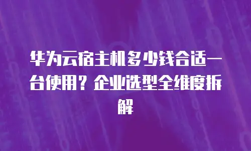 华为云宿主机多少钱合适一台使用？企业选型全维度拆解