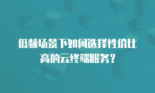 低频场景下如何选择性价比高的云终端服务？