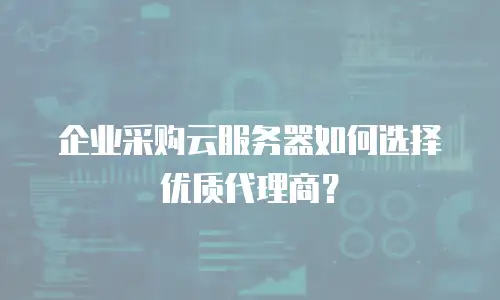 企业采购云服务器如何选择优质代理商？