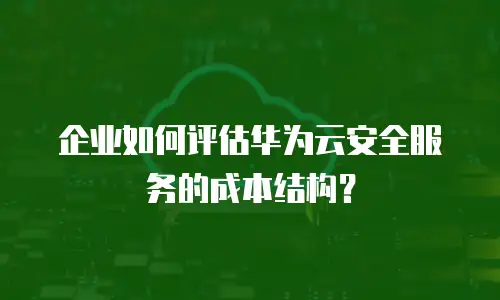 企业如何评估华为云安全服务的成本结构？