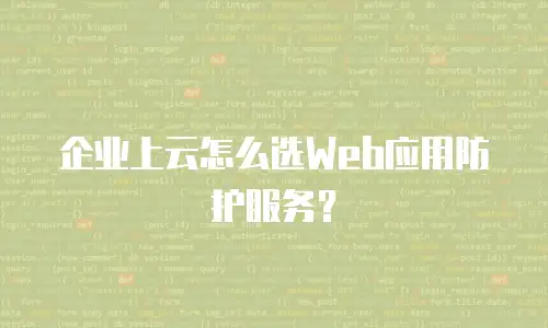 企业上云怎么选Web应用防护服务？