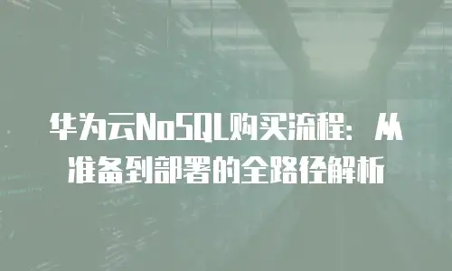 华为云NoSQL购买流程：从准备到部署的全路径解析