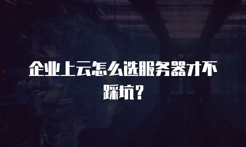 企业上云怎么选服务器才不踩坑？