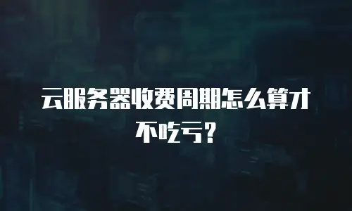 云服务器收费周期怎么算才不吃亏？