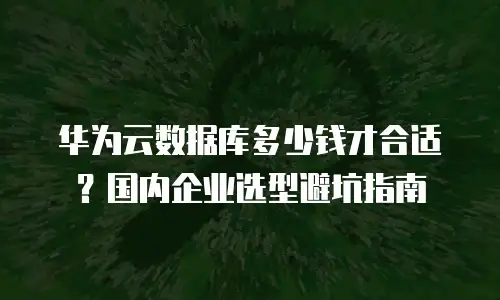 华为云数据库多少钱才合适？国内企业选型避坑指南
