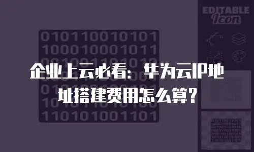企业上云必看：华为云IP地址搭建费用怎么算？