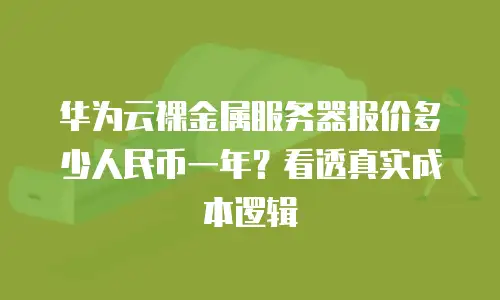 华为云裸金属服务器报价多少人民币一年？看透真实成本逻辑