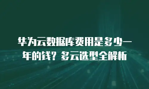 华为云数据库费用是多少一年的钱？多云选型全解析