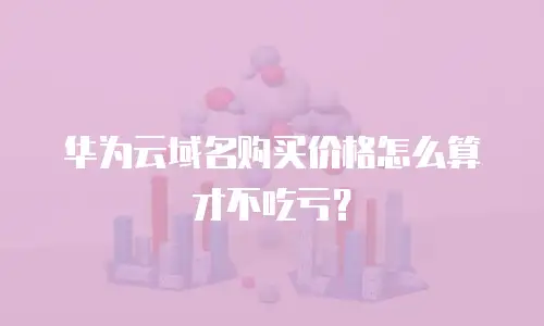 华为云域名购买价格怎么算才不吃亏？
