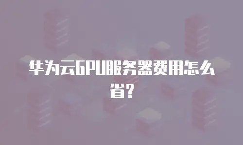 华为云GPU服务器费用怎么省？