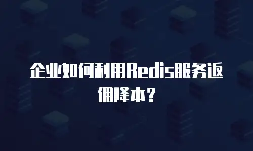 企业如何利用Redis服务返佣降本？