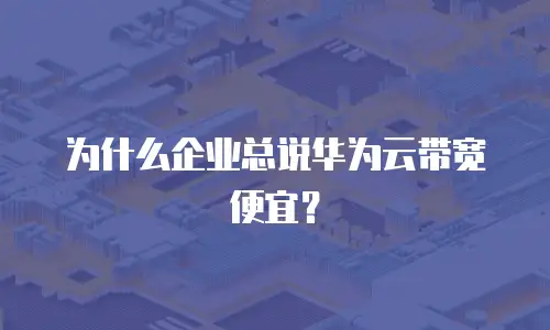 为什么企业总说华为云带宽便宜？