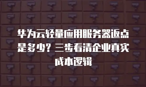 华为云轻量应用服务器返点是多少？三步看清企业真实成本逻辑