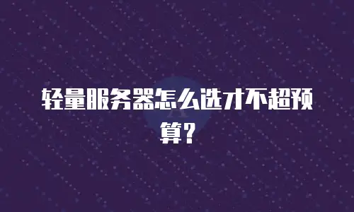 轻量服务器怎么选才不超预算？