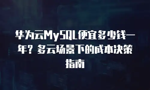 华为云MySQL便宜多少钱一年？多云场景下的成本决策指南