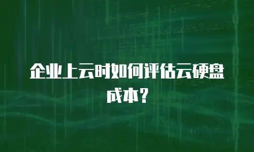 企业上云时如何评估云硬盘成本？