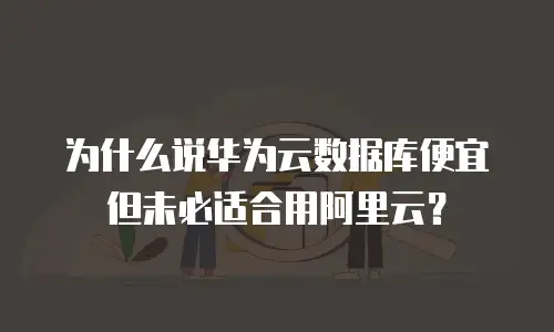 为什么说华为云数据库便宜但未必适合用阿里云？
