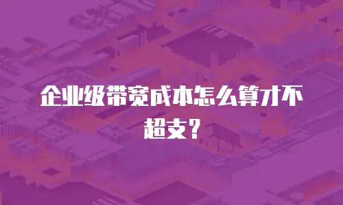 企业级带宽成本怎么算才不超支？