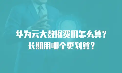 华为云大数据费用怎么算？长期用哪个更划算？
