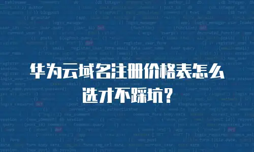 华为云域名注册价格表怎么选才不踩坑？