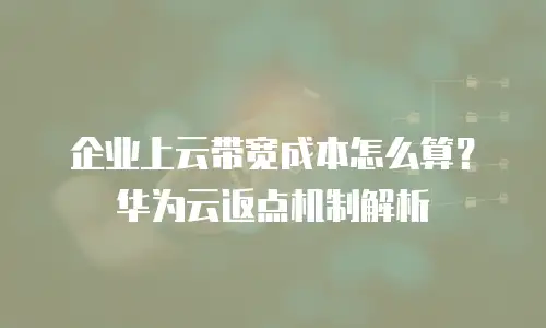 企业上云带宽成本怎么算？华为云返点机制解析