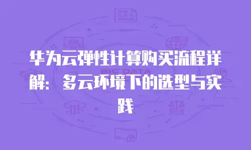 华为云弹性计算购买流程详解：多云环境下的选型与实践