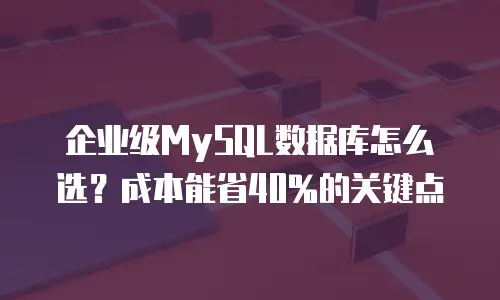 企业级MySQL数据库怎么选？成本能省40%的关键点