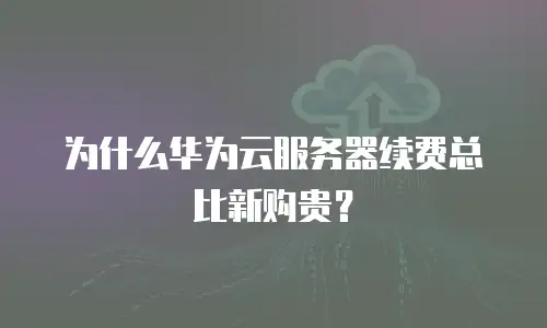 为什么华为云服务器续费总比新购贵？