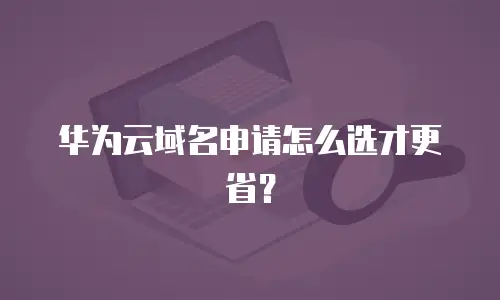 华为云域名申请怎么选才更省？