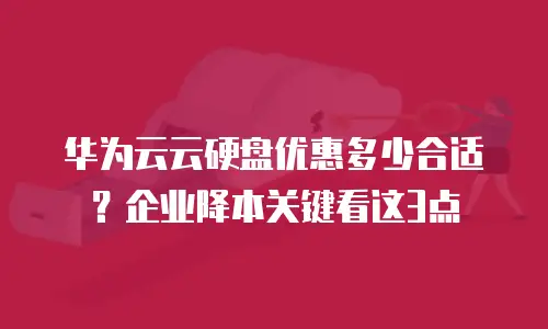 华为云云硬盘优惠多少合适？企业降本关键看这3点