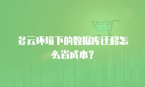 多云环境下的数据库迁移怎么省成本？