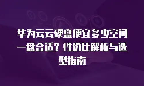 华为云云硬盘便宜多少空间一盘合适？性价比解析与选型指南