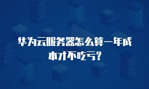 华为云服务器怎么算一年成本才不吃亏？