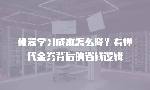 机器学习成本怎么降？看懂代金券背后的省钱逻辑
