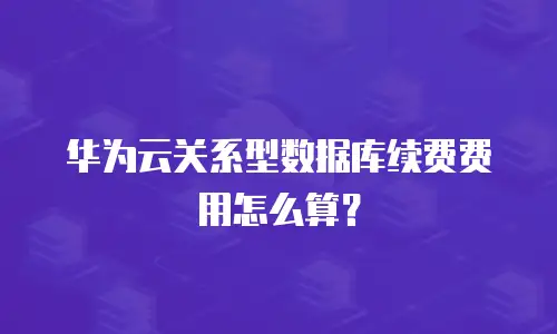 华为云关系型数据库续费费用怎么算？