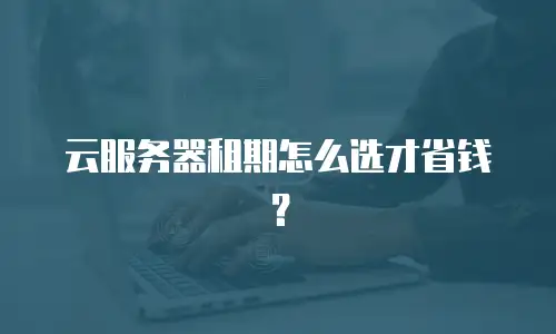 云服务器租期怎么选才省钱？