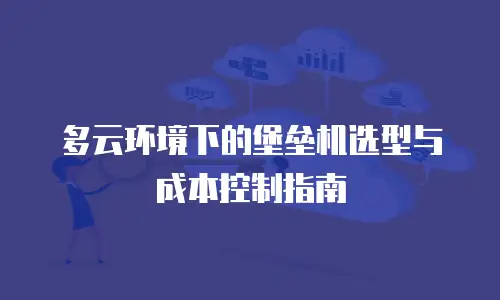 多云环境下的堡垒机选型与成本控制指南