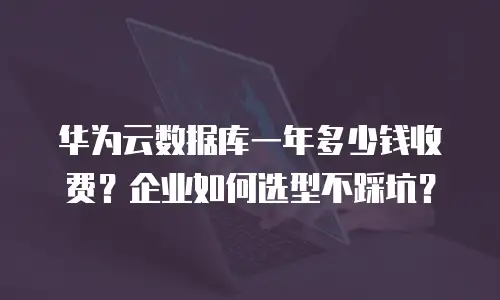 华为云数据库一年多少钱收费？企业如何选型不踩坑？